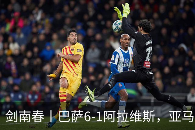 剑南春丨巴萨6-1阿拉维斯，亚马尔、拉菲尼亚双响，费尔明传射