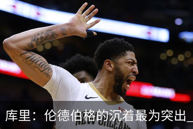 库里：伦德伯格的沉着最为突出 希望他能继续保持侵略性