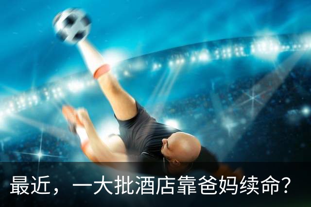 最近，一大批酒店靠爸妈续命？