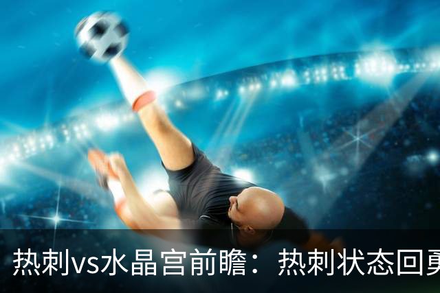 热刺vs水晶宫前瞻：热刺状态回勇，主场擒鹰要豪取三连胜