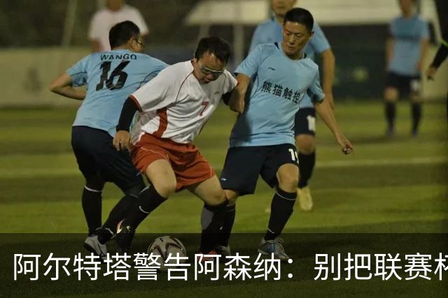 阿尔特塔警告阿森纳：别把联赛杯当成走过场