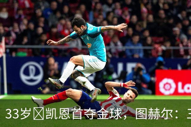 33岁​凯恩首夺金球，图赫尔：三狮有他当队长是幸运
